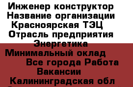 Инженер-конструктор › Название организации ­ Красноярская ТЭЦ-1 › Отрасль предприятия ­ Энергетика › Минимальный оклад ­ 34 000 - Все города Работа » Вакансии   . Калининградская обл.,Светловский городской округ 